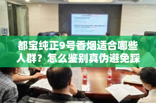 都宝纯正9号香烟适合哪些人群？怎么鉴别真伪避免踩坑？